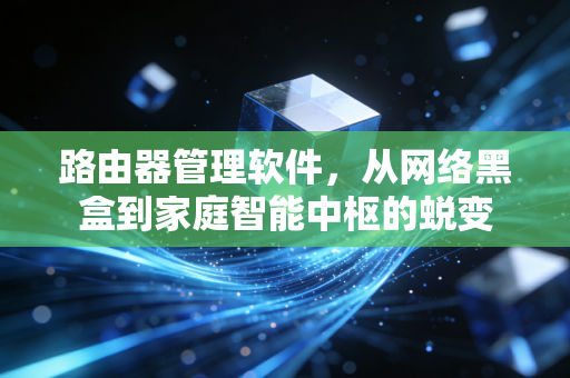 路由器管理软件，从网络黑盒到家庭智能中枢的蜕变