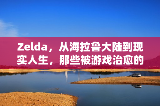 Zelda，从海拉鲁大陆到现实人生，那些被游戏治愈的瞬间