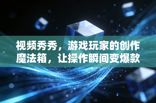 视频秀秀，游戏玩家的创作魔法箱，让操作瞬间变爆款素材