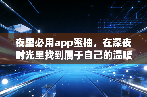 夜里必用app蜜柚，在深夜时光里找到属于自己的温暖角落