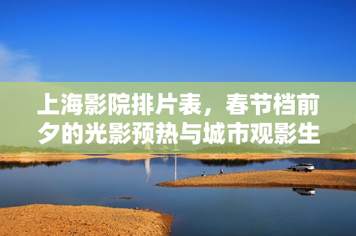 上海影院排片表，春节档前夕的光影预热与城市观影生态观察