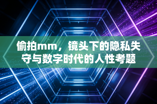 偷拍mm，镜头下的隐私失守与数字时代的人性考题