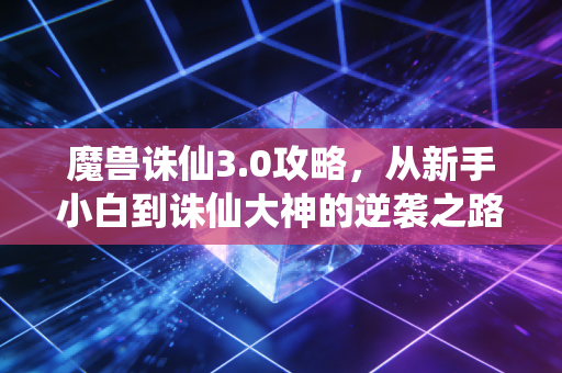 魔兽诛仙3.0攻略，从新手小白到诛仙大神的逆袭之路