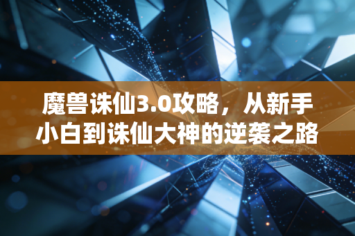 魔兽诛仙3.0攻略，从新手小白到诛仙大神的逆袭之路