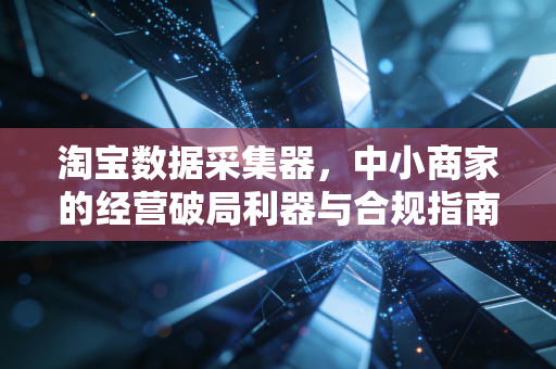 淘宝数据采集器，中小商家的经营破局利器与合规指南