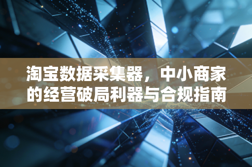 淘宝数据采集器，中小商家的经营破局利器与合规指南
