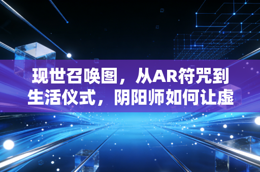 现世召唤图，从AR符咒到生活仪式，阴阳师如何让虚拟与现实共生