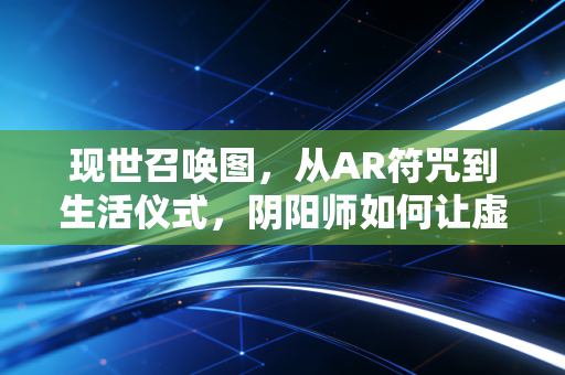 现世召唤图，从AR符咒到生活仪式，阴阳师如何让虚拟与现实共生