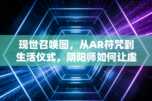 现世召唤图，从AR符咒到生活仪式，阴阳师如何让虚拟与现实共生