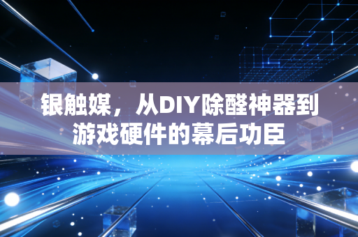 银触媒，从DIY除醛神器到游戏硬件的幕后功臣