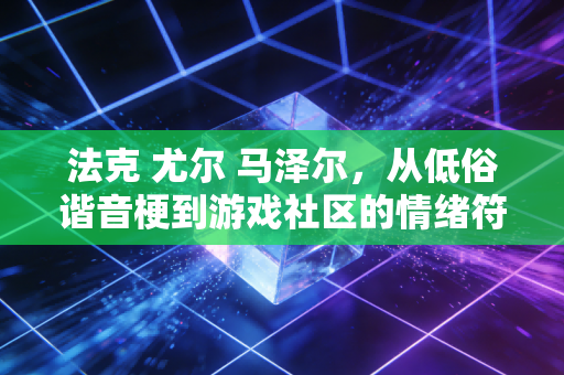 法克 尤尔 马泽尔，从低俗谐音梗到游戏社区的情绪符号