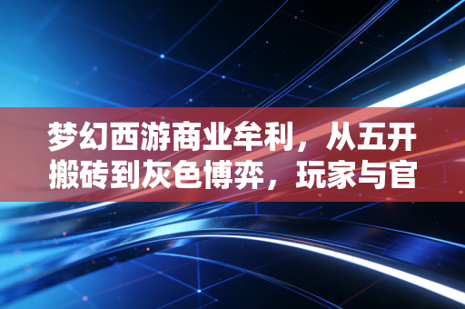 梦幻西游商业牟利，从五开搬砖到灰色博弈，玩家与官方的十年拉扯