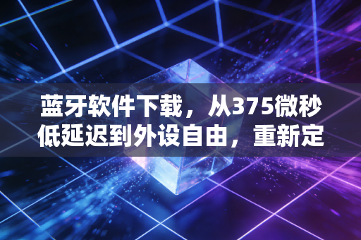 蓝牙软件下载，从375微秒低延迟到外设自由，重新定义手游操作体验