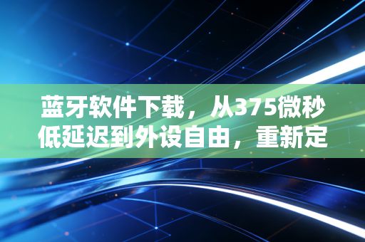 蓝牙软件下载，从375微秒低延迟到外设自由，重新定义手游操作体验