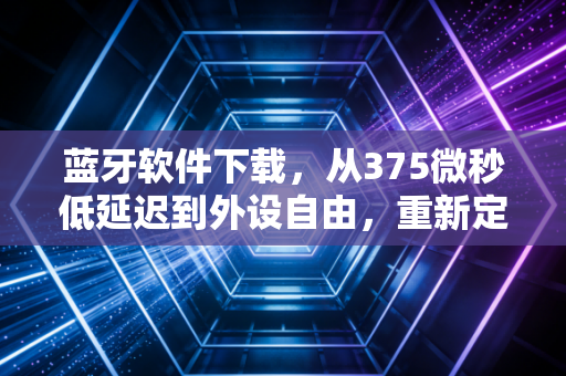 蓝牙软件下载，从375微秒低延迟到外设自由，重新定义手游操作体验