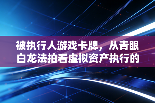 被执行人游戏卡牌，从青眼白龙法拍看虚拟资产执行的破局与思考