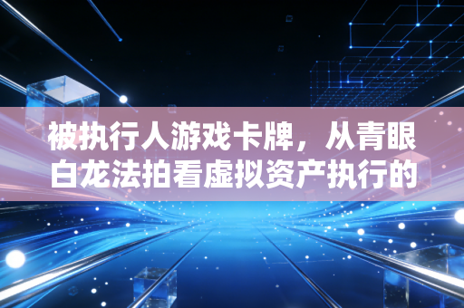被执行人游戏卡牌，从青眼白龙法拍看虚拟资产执行的破局与思考