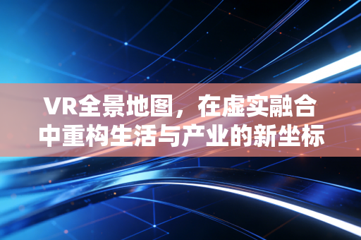 VR全景地图，在虚实融合中重构生活与产业的新坐标