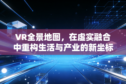 VR全景地图，在虚实融合中重构生活与产业的新坐标