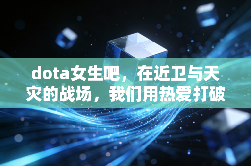 dota女生吧，在近卫与天灾的战场，我们用热爱打破性别偏见