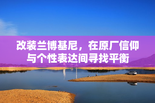 改装兰博基尼，在原厂信仰与个性表达间寻找平衡