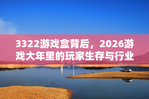 3322游戏盒背后，2026游戏大年里的玩家生存与行业博弈