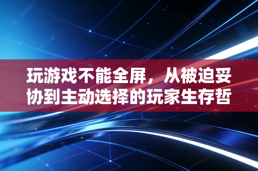 玩游戏不能全屏，从被迫妥协到主动选择的玩家生存哲学