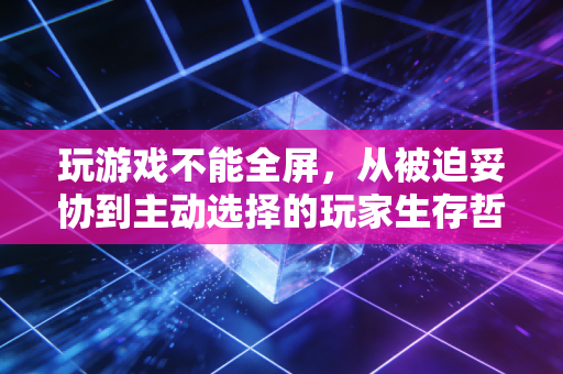 玩游戏不能全屏，从被迫妥协到主动选择的玩家生存哲学