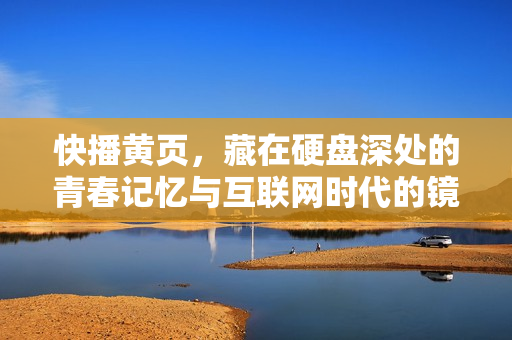快播黄页，藏在硬盘深处的青春记忆与互联网时代的镜像