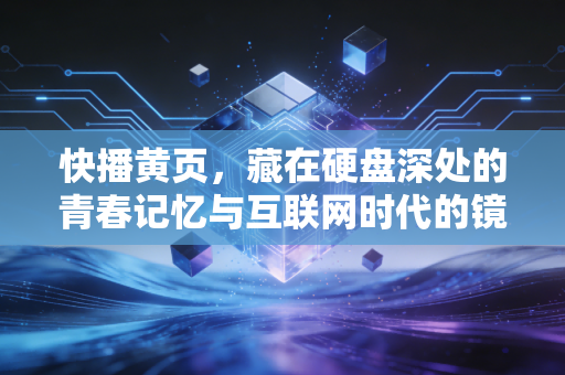 快播黄页，藏在硬盘深处的青春记忆与互联网时代的镜像
