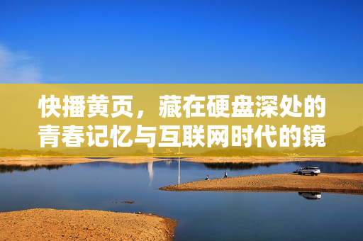 快播黄页，藏在硬盘深处的青春记忆与互联网时代的镜像