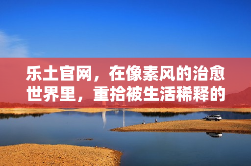 乐土官网，在像素风的治愈世界里，重拾被生活稀释的温度