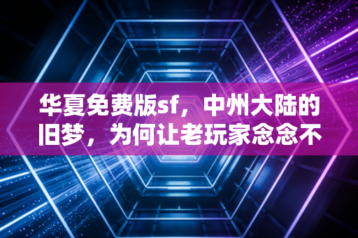 华夏免费版sf，中州大陆的旧梦，为何让老玩家念念不忘？