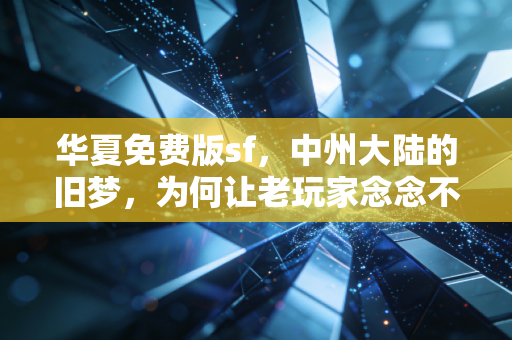 华夏免费版sf，中州大陆的旧梦，为何让老玩家念念不忘？