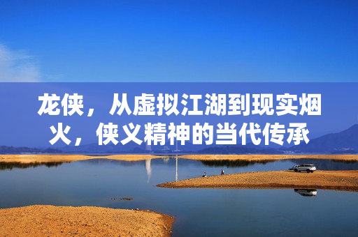 龙侠，从虚拟江湖到现实烟火，侠义精神的当代传承
