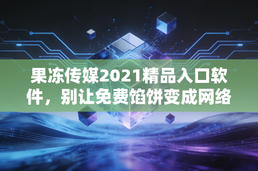 果冻传媒2021精品入口软件，别让免费馅饼变成网络陷阱