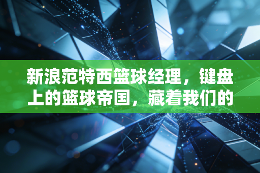 新浪范特西篮球经理，键盘上的篮球帝国，藏着我们的青春与热血