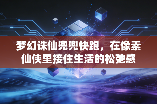 梦幻诛仙兜兜快跑，在像素仙侠里接住生活的松弛感