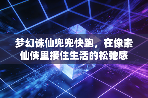 梦幻诛仙兜兜快跑，在像素仙侠里接住生活的松弛感
