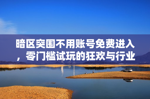 暗区突围不用账号免费进入，零门槛试玩的狂欢与行业破圈的思考