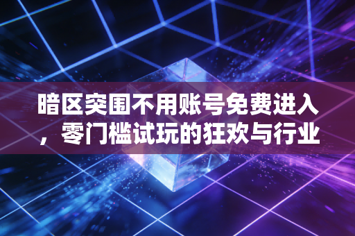 暗区突围不用账号免费进入，零门槛试玩的狂欢与行业破圈的思考