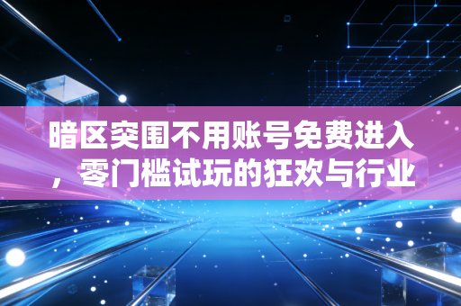 暗区突围不用账号免费进入，零门槛试玩的狂欢与行业破圈的思考