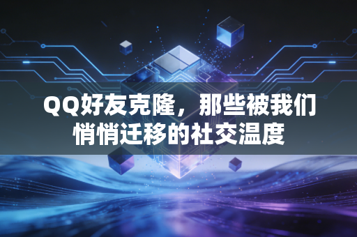 QQ好友克隆，那些被我们悄悄迁移的社交温度