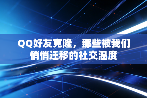 QQ好友克隆，那些被我们悄悄迁移的社交温度