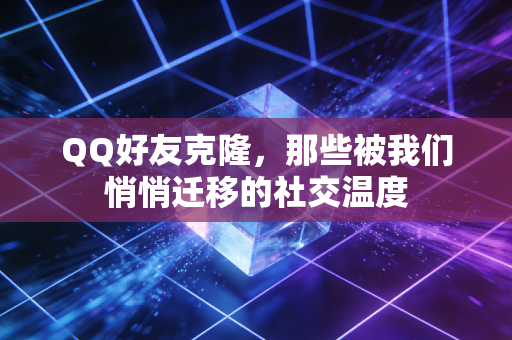 QQ好友克隆，那些被我们悄悄迁移的社交温度