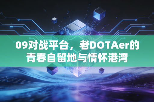 09对战平台，老DOTAer的青春自留地与情怀港湾