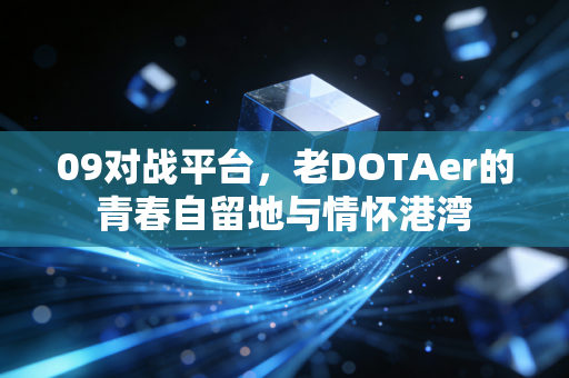 09对战平台，老DOTAer的青春自留地与情怀港湾
