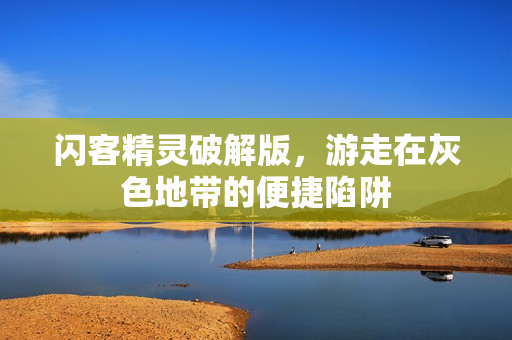 闪客精灵破解版，游走在灰色地带的便捷陷阱