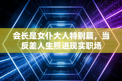 会长是女仆大人特别篇，当反差人生照进现实职场