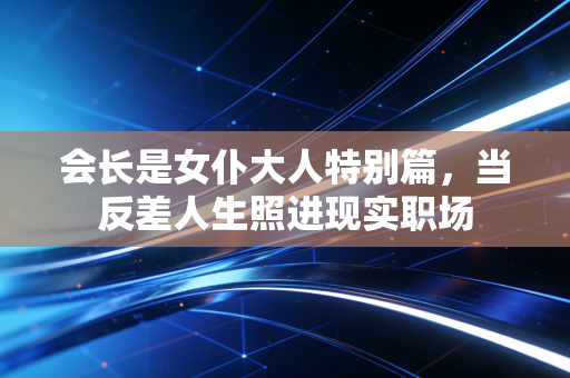 会长是女仆大人特别篇，当反差人生照进现实职场